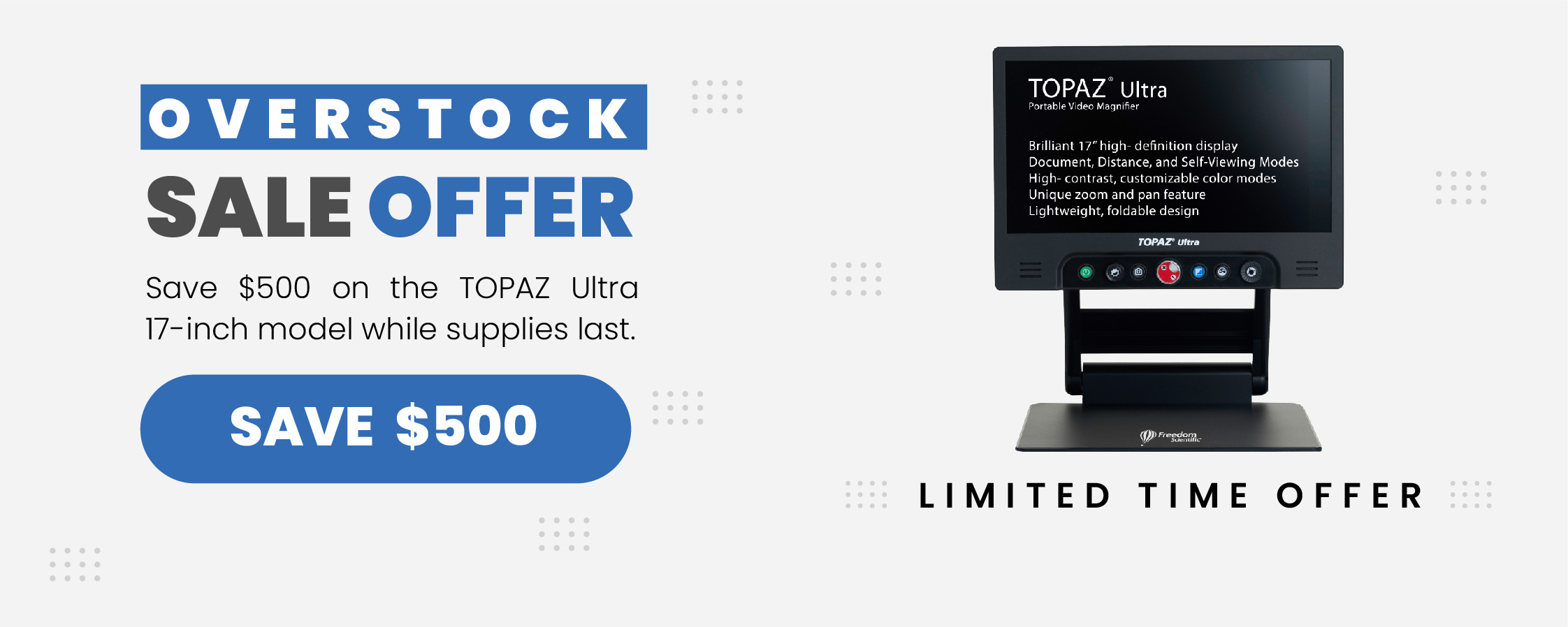 For a limited time, take $500 off the purchase of a TOPAZ Ultra 17-inch model. This offer is valid in the US, on new orders, while supplies last. Discount price automatically applied in shopping cart.